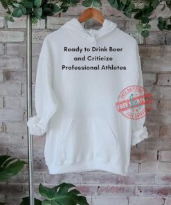 Official Ready to drink beer and criticize professional athletes T shirt