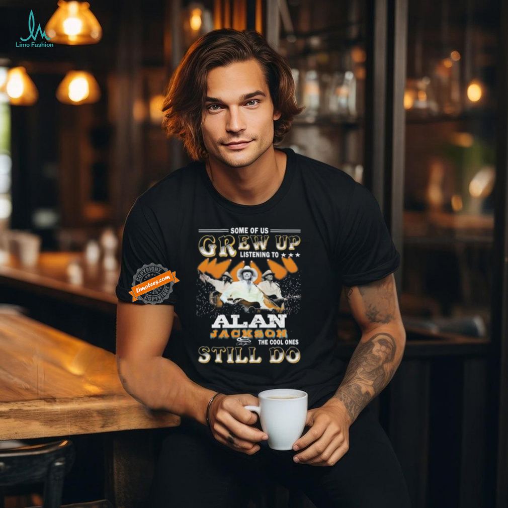 Official Some Of Us Grew Up Listening To The Cool Ones Still Do Alan Jackson Signature Shirt Official Some Of Us Grew Up Listening To The Cool Ones Still Do Alan Jackson Signature Shirt
