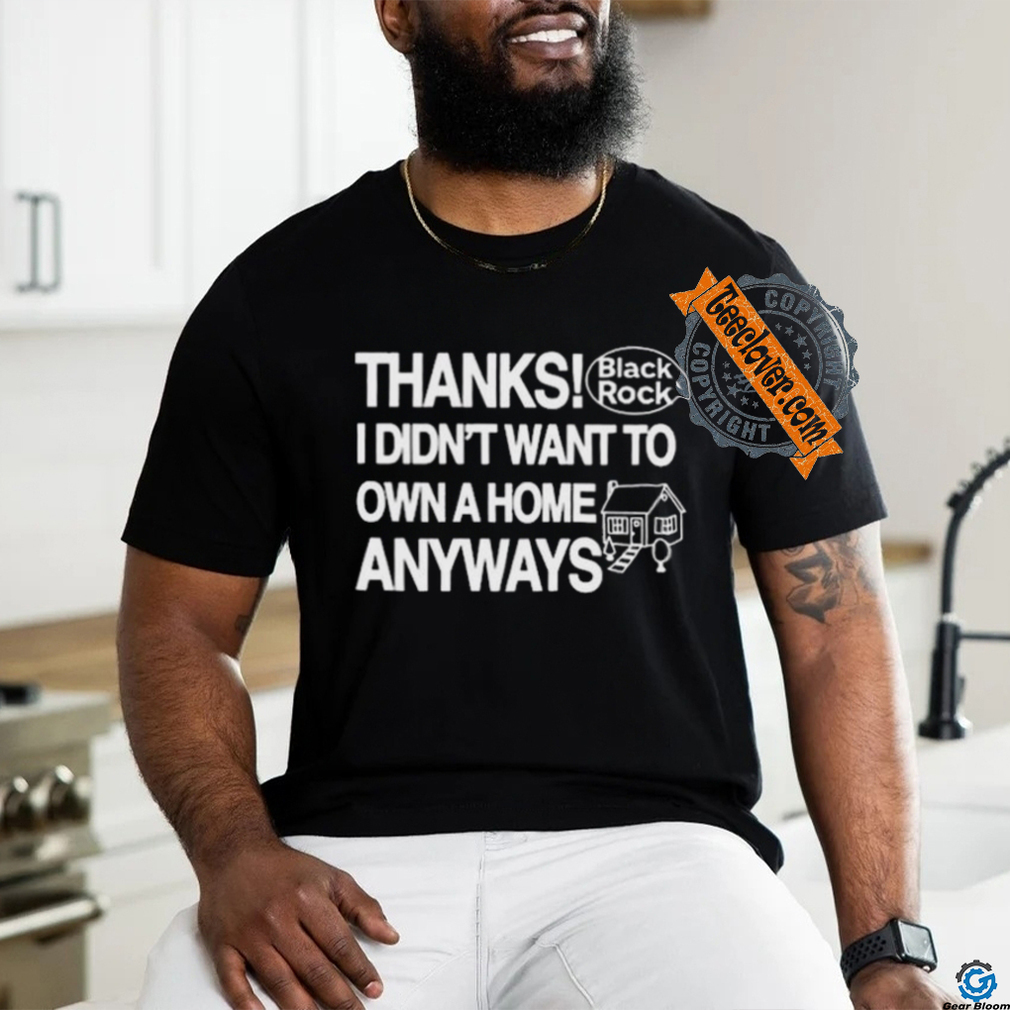 Official Thanks Black Rock I Didn’t Want To Own A Home Anyways Shirt Official Thanks Black Rock I Didn’t Want To Own A Home Anyways Shirt