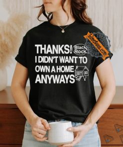 Official Thanks Black Rock I Didn’t Want To Own A Home Anyways Shirt, hoodie, sweater, long sleeve and tank top Official Thanks Black Rock I Didn’t Want To Own A Home Anyways Shirt