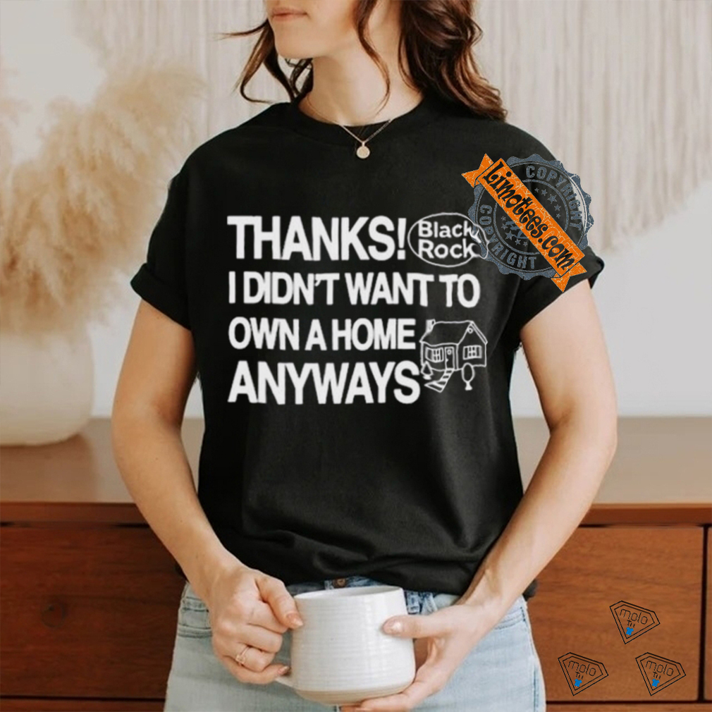Official Thanks Black Rock I Didn’t Want To Own A Home Anyways Shirt Official Thanks Black Rock I Didn’t Want To Own A Home Anyways Shirt