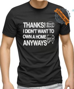 Official Thanks Black Rock I Didn’t Want To Own A Home Anyways Shirt, hoodie, sweater, long sleeve and tank top Official Thanks Black Rock I Didn’t Want To Own A Home Anyways Shirt
