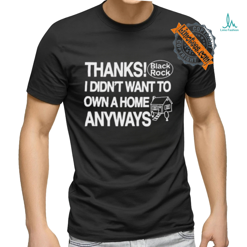 Official Thanks Black Rock I Didn’t Want To Own A Home Anyways Shirt Official Thanks Black Rock I Didn’t Want To Own A Home Anyways Shirt