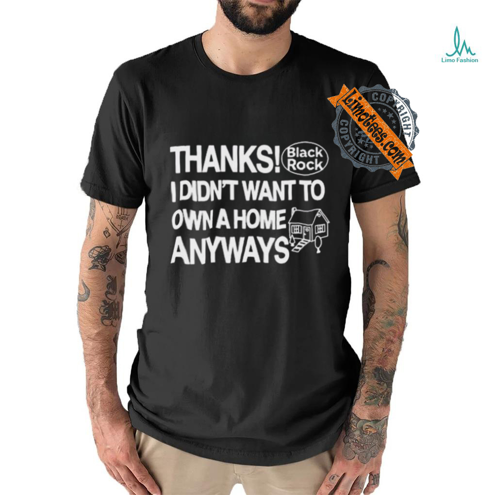 Official Thanks Black Rock I Didn’t Want To Own A Home Anyways Shirt Official Thanks Black Rock I Didn’t Want To Own A Home Anyways Shirt
