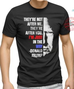 Official They’re not after me they’re after you I’m just in the way Donald Trump T shirt