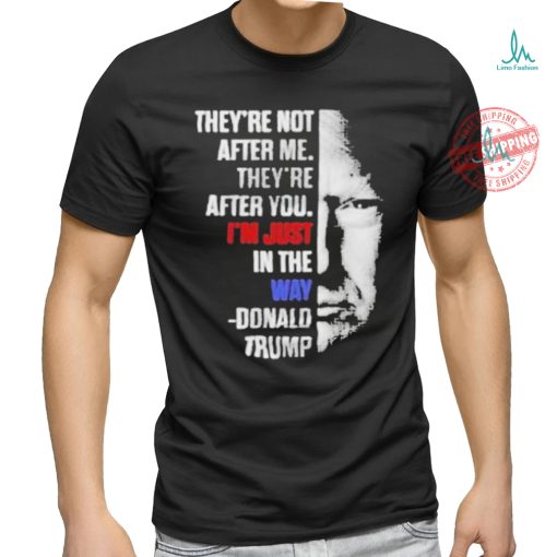 Official They’re not after me they’re after you I’m just in the way Donald Trump T shirt