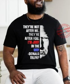 Official They’re not after me they’re after you I’m just in the way Donald Trump T shirt