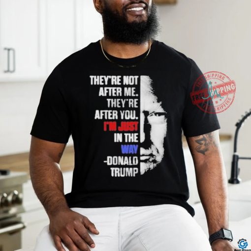 Official They’re not after me they’re after you I’m just in the way Donald Trump T shirt