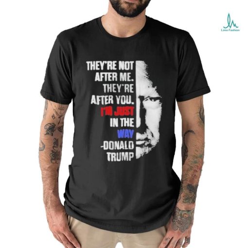 Official They’re not after me they’re after you I’m just in the way Donald Trump T shirt