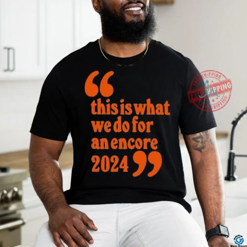 Official This Is What We Do For An Encore 2024 t shirt