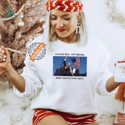 Official Trump 2024 Fight Arrested Shot Still Fighting Make America Great Again Shirt