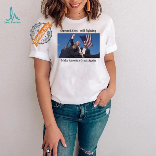 Official Trump 2024 Fight Arrested Shot Still Fighting Make America Great Again Shirt