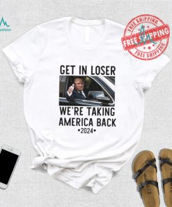 Official Trump Get In Loser WeRe Taking America Back 2024 T Shirt