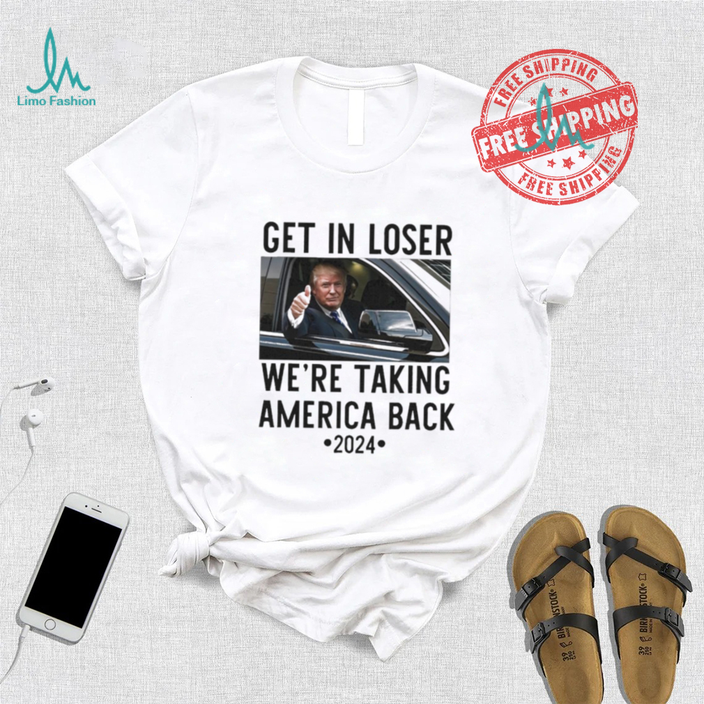Official Trump Get In Loser WeRe Taking America Back 2024 T Shirt Official Trump Get In Loser WeRe Taking America Back 2024 T Shirt