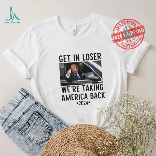 Official Trump Get In Loser WeRe Taking America Back 2024 T Shirt