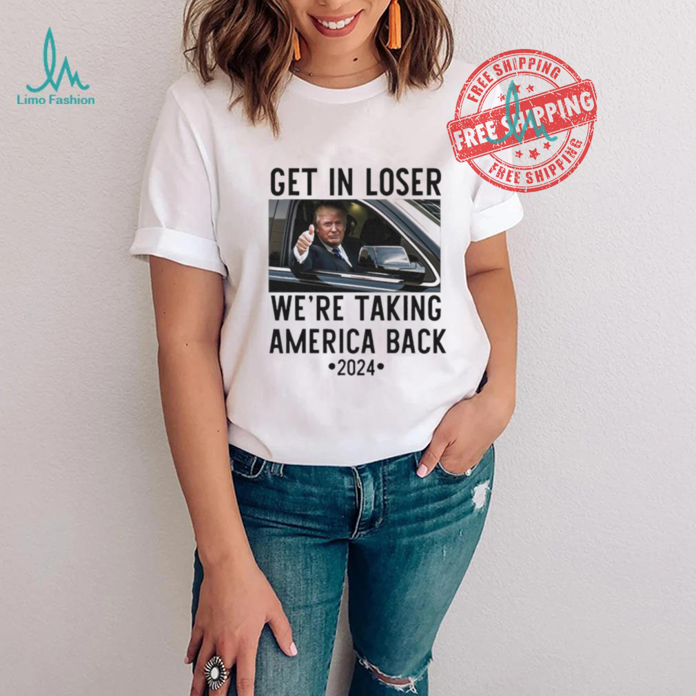 Official Trump Get In Loser WeRe Taking America Back 2024 T Shirt Official Trump Get In Loser WeRe Taking America Back 2024 T Shirt