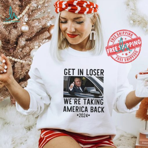 Official Trump Get In Loser WeRe Taking America Back 2024 T Shirt