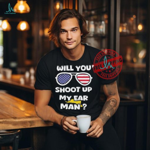 Official Trump Shot Will You Shoot Up My Ear Man T shirt