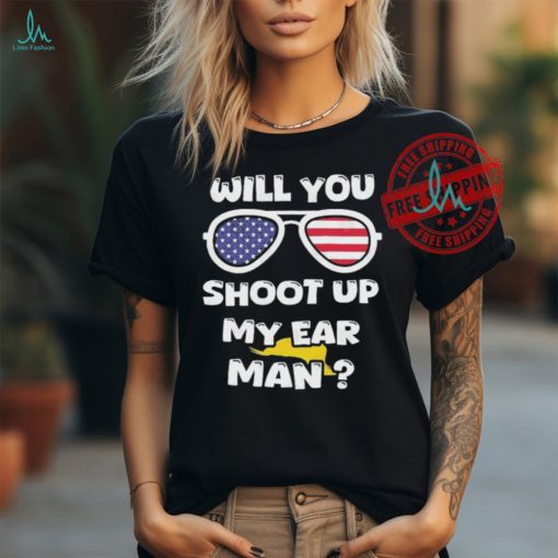 Official Trump Shot Will You Shoot Up My Ear Man T shirt