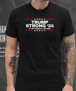 Official Trump Strong 2024 If You Come At the King Shirt