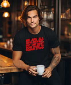 Official We Are All Born Ignorant But One Mút Work Hard To Remain Stupid Shirt