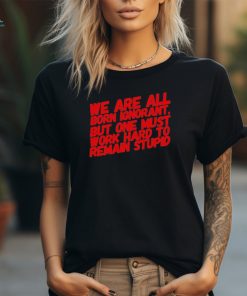 Official We Are All Born Ignorant But One Mút Work Hard To Remain Stupid Shirt