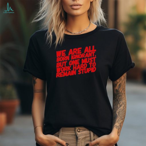 Official We Are All Born Ignorant But One Mút Work Hard To Remain Stupid Shirt