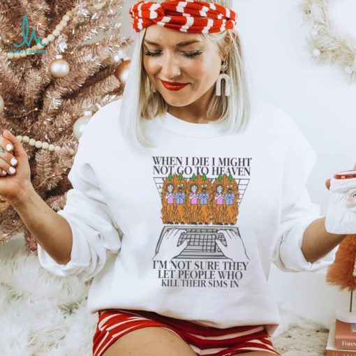 Official When I Die I Might Not Go To Heaven, I’m Not Sure They Let People Who Kill Their Sims In t shirt