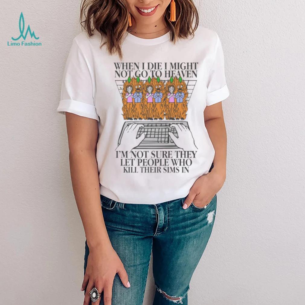 Official When I Die I Might Not Go To Heaven, I’m Not Sure They Let People Who Kill Their Sims In t shirt Official When I Die I Might Not Go To Heaven, I’m Not Sure They Let People Who Kill Their Sims In t shirt