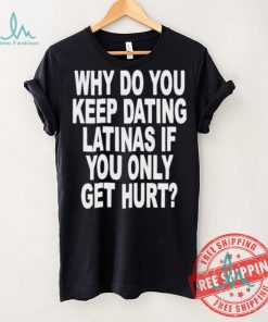 Official Why do you keep dating latinas if you only get hurt T shirt