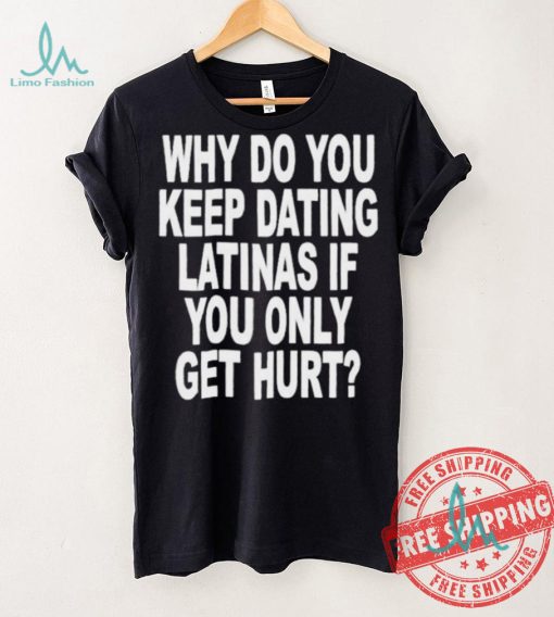 Official Why do you keep dating latinas if you only get hurt T shirt