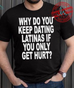 Official Why do you keep dating latinas if you only get hurt T shirt