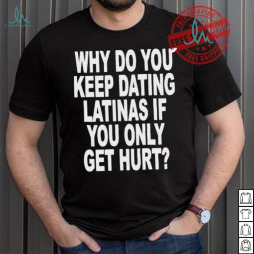 Official Why do you keep dating latinas if you only get hurt T shirt