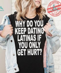 Official Why do you keep dating latinas if you only get hurt T shirt