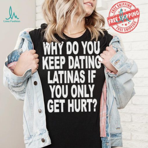 Official Why do you keep dating latinas if you only get hurt T shirt