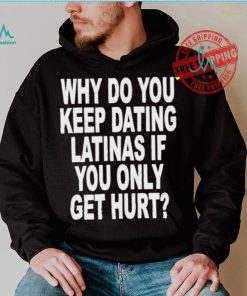 Official Why do you keep dating latinas if you only get hurt T shirt