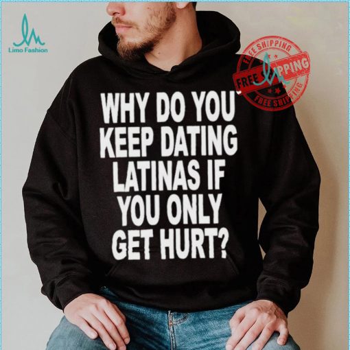 Official Why do you keep dating latinas if you only get hurt T shirt