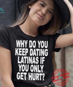 Official Why do you keep dating latinas if you only get hurt T shirt