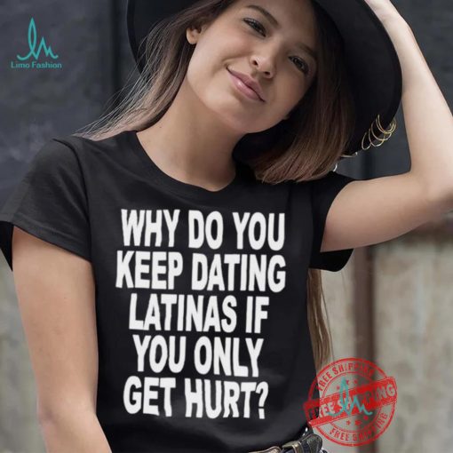 Official Why do you keep dating latinas if you only get hurt T shirt