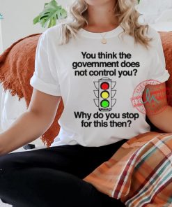 Official You think the government does not control you why do you stop for this then T shirt