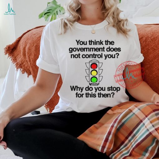 Official You think the government does not control you why do you stop for this then T shirt