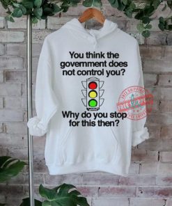 Official You think the government does not control you why do you stop for this then T shirt