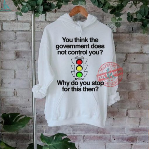 Official You think the government does not control you why do you stop for this then T shirt