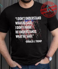 Original I don’t understand what he said I don’t think he understands what he dai Donald J Trump shirt