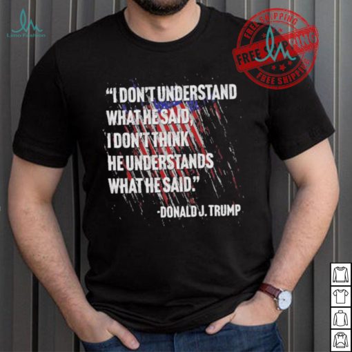 Original I don’t understand what he said I don’t think he understands what he dai Donald J Trump shirt