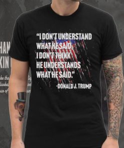 Original I don’t understand what he said I don’t think he understands what he dai Donald J Trump shirt