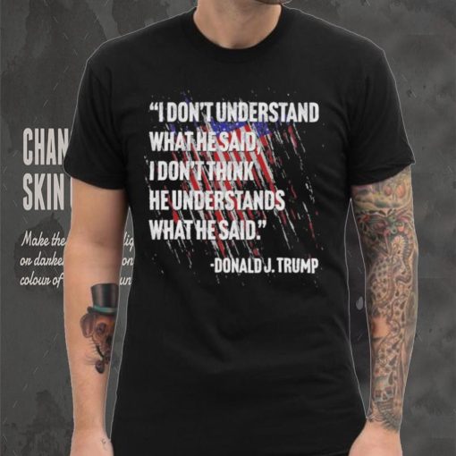 Original I don’t understand what he said I don’t think he understands what he dai Donald J Trump shirt