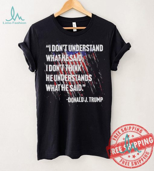 Original I don’t understand what he said I don’t think he understands what he dai Donald J Trump shirt