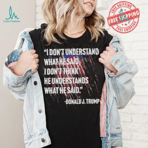 Original I don’t understand what he said I don’t think he understands what he dai Donald J Trump shirt