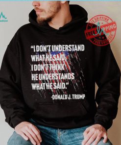 Original I don’t understand what he said I don’t think he understands what he dai Donald J Trump shirt